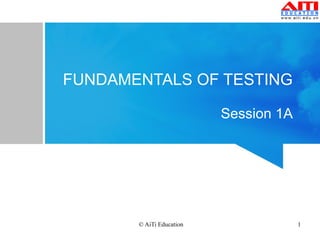 FUNDAMENTALS OF TESTING 
Session 1A 
© AiTi Education 1 
 