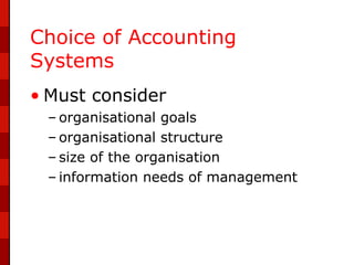 Choice of Accounting
Systems
• Must consider
 – organisational goals
 – organisational structure
 – size of the organisation
 – information needs of management
 