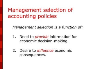 Management selection of
accounting policies

 Management selection is a function of:

 1. Need to provide information for
    economic decision-making.

 2. Desire to influence economic
    consequences.
 