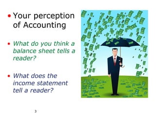 • Your perception
  of Accounting

• What do you think a
  balance sheet tells a
  reader?

• What does the
  income statement
  tell a reader?


         3
 
