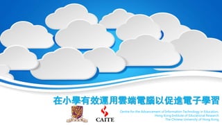 在小學有效運用雲端電腦以促進電子學習
Centre for the Advancement of Information Technology in Education,
Hong Kong Institute of Educational Research
The Chinese University of Hong Kong
 