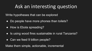 Ask an interesting question
Write hypotheses that can be explored
● Do people have more phones than toilets?
● How is Ebol...