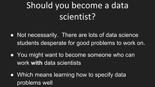 Should you become a data
scientist?
● Not necessarily. There are lots of data science
students desperate for good problems...