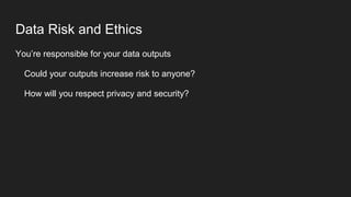 Data Risk and Ethics
You’re responsible for your data outputs
Could your outputs increase risk to anyone?
How will you res...