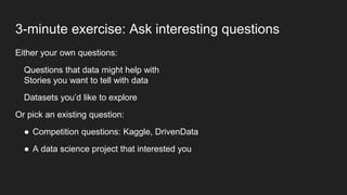 3-minute exercise: Ask interesting questions
Either your own questions:
Questions that data might help with
Stories you wa...