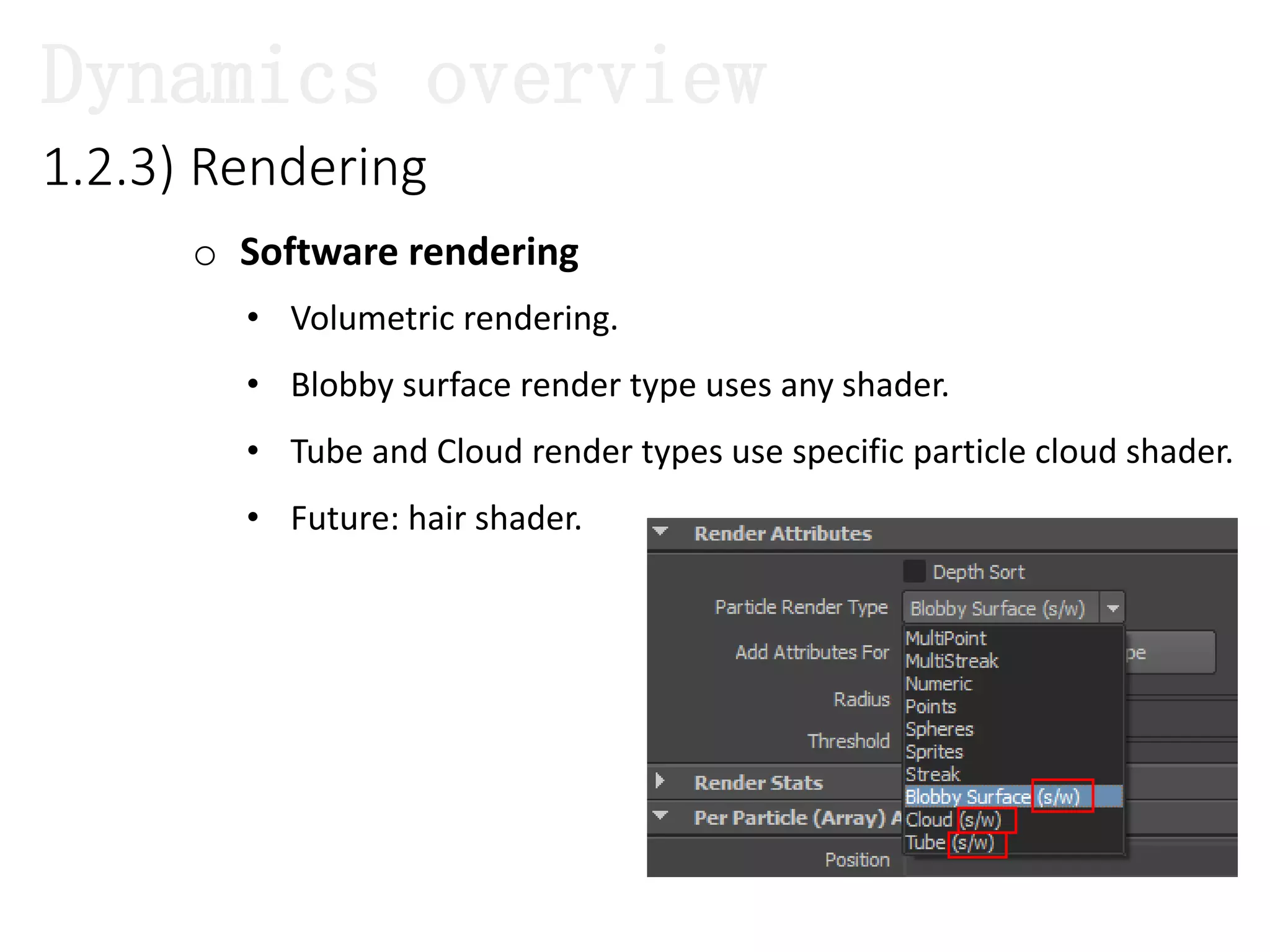 o Software rendering
1.2.3) Rendering
• Volumetric rendering.
• Blobby surface render type uses any shader.
• Tube and Cloud render types use specific particle cloud shader.
• Future: hair shader.
Dynamics overview
 