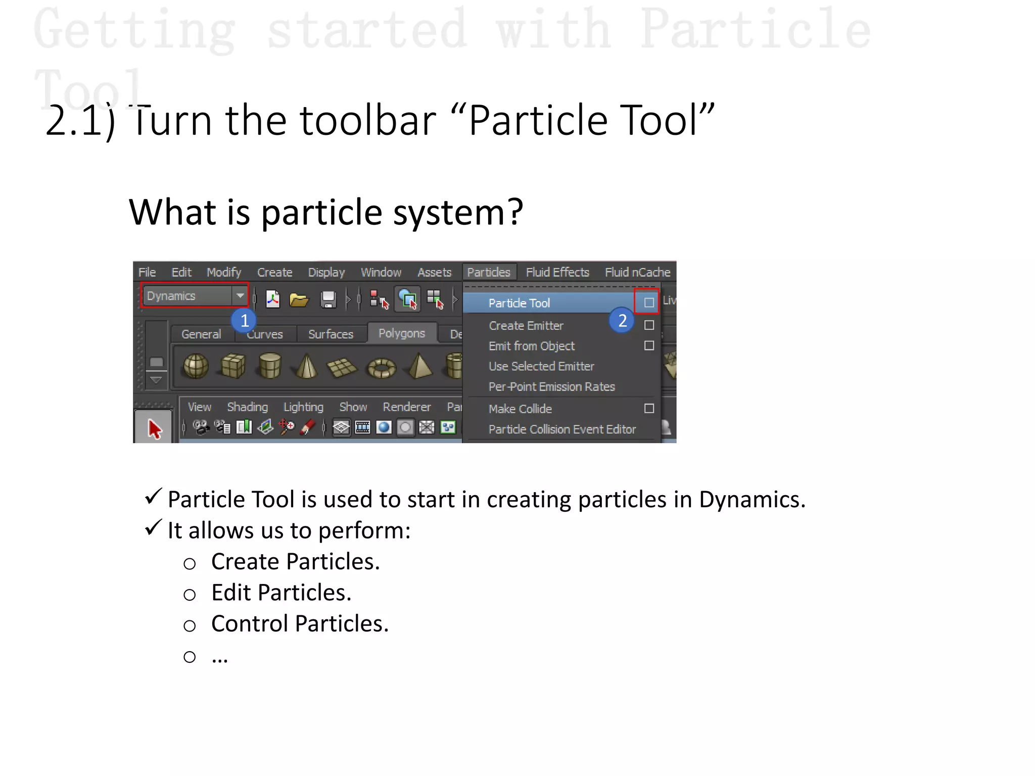  Particle Tool is used to start in creating particles in Dynamics.
 It allows us to perform:
o Create Particles.
o Edit Particles.
o Control Particles.
o …
2.1) Turn the toolbar “Particle Tool”
1 2
What is particle system?
Getting started with Particle
Tool
 