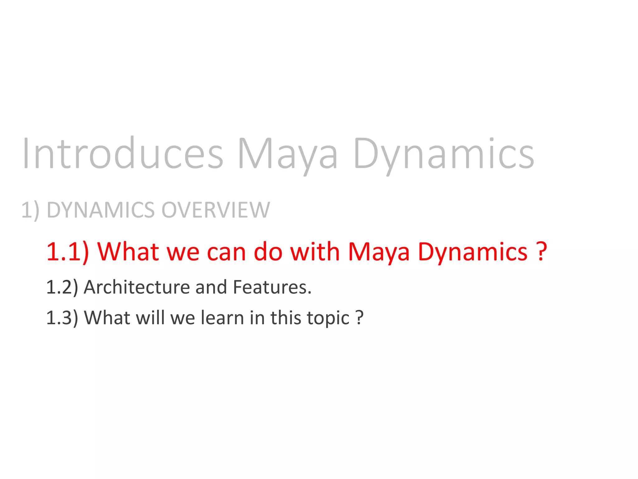 1) DYNAMICS OVERVIEW
Introduces Maya Dynamics
1.1) What we can do with Maya Dynamics ?
1.2) Architecture and Features.
1.3) What will we learn in this topic ?
 