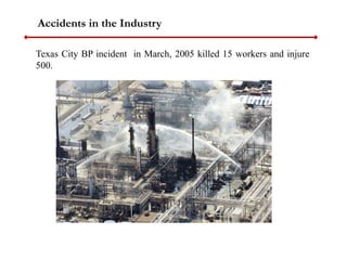Texas City BP incident in March, 2005 killed 15 workers and injure
500.
Accidents in the Industry
 