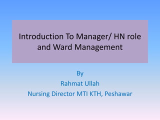 Introduction To Manager/ HN role
and Ward Management
By
Rahmat Ullah
Nursing Director MTI KTH, Peshawar
 