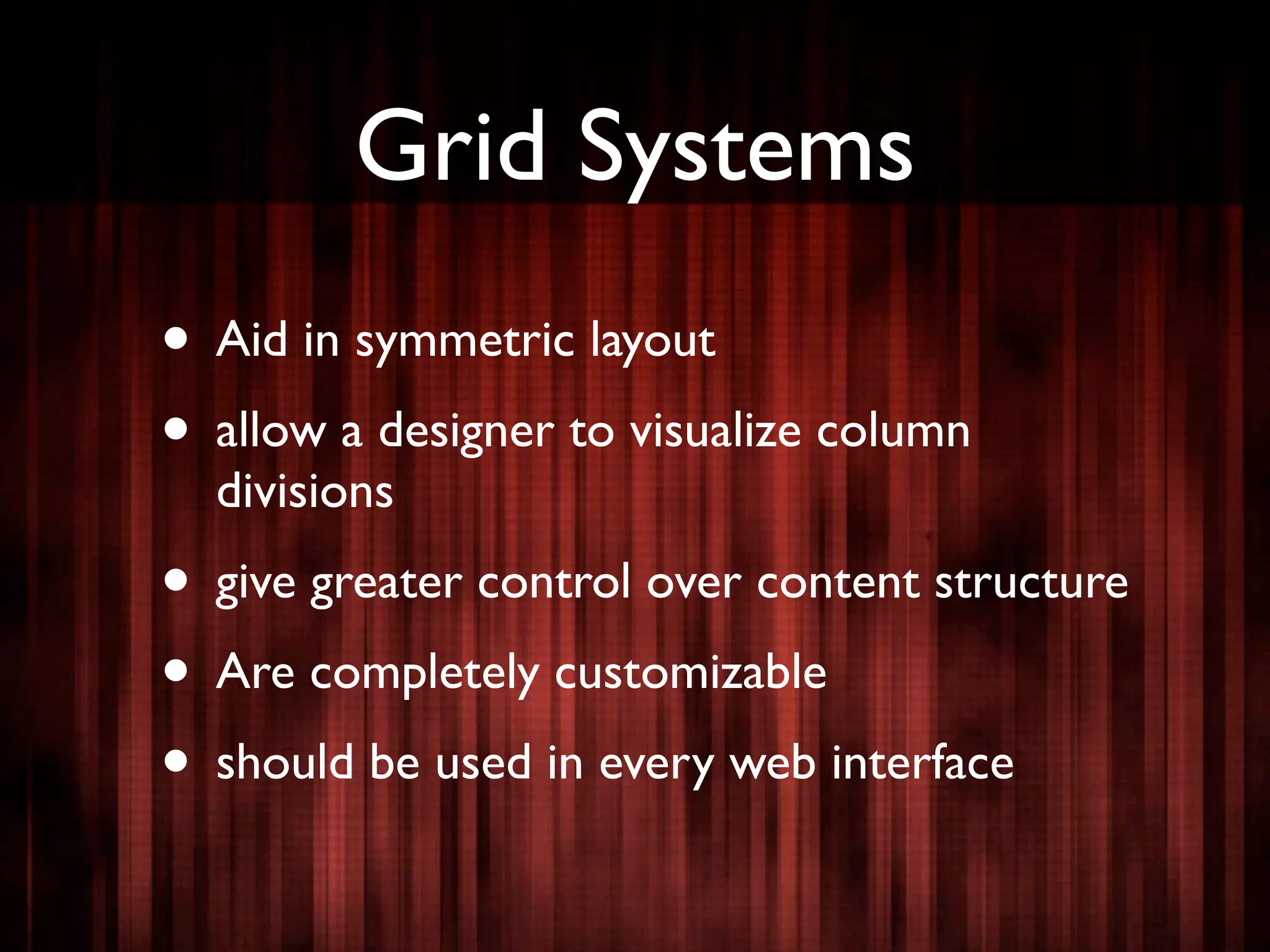 Grid Systems
• Aid in symmetric layout
• allow a designer to visualize column
  divisions
• give greater control over content structure
• Are completely customizable
• should be used in every web interface
 