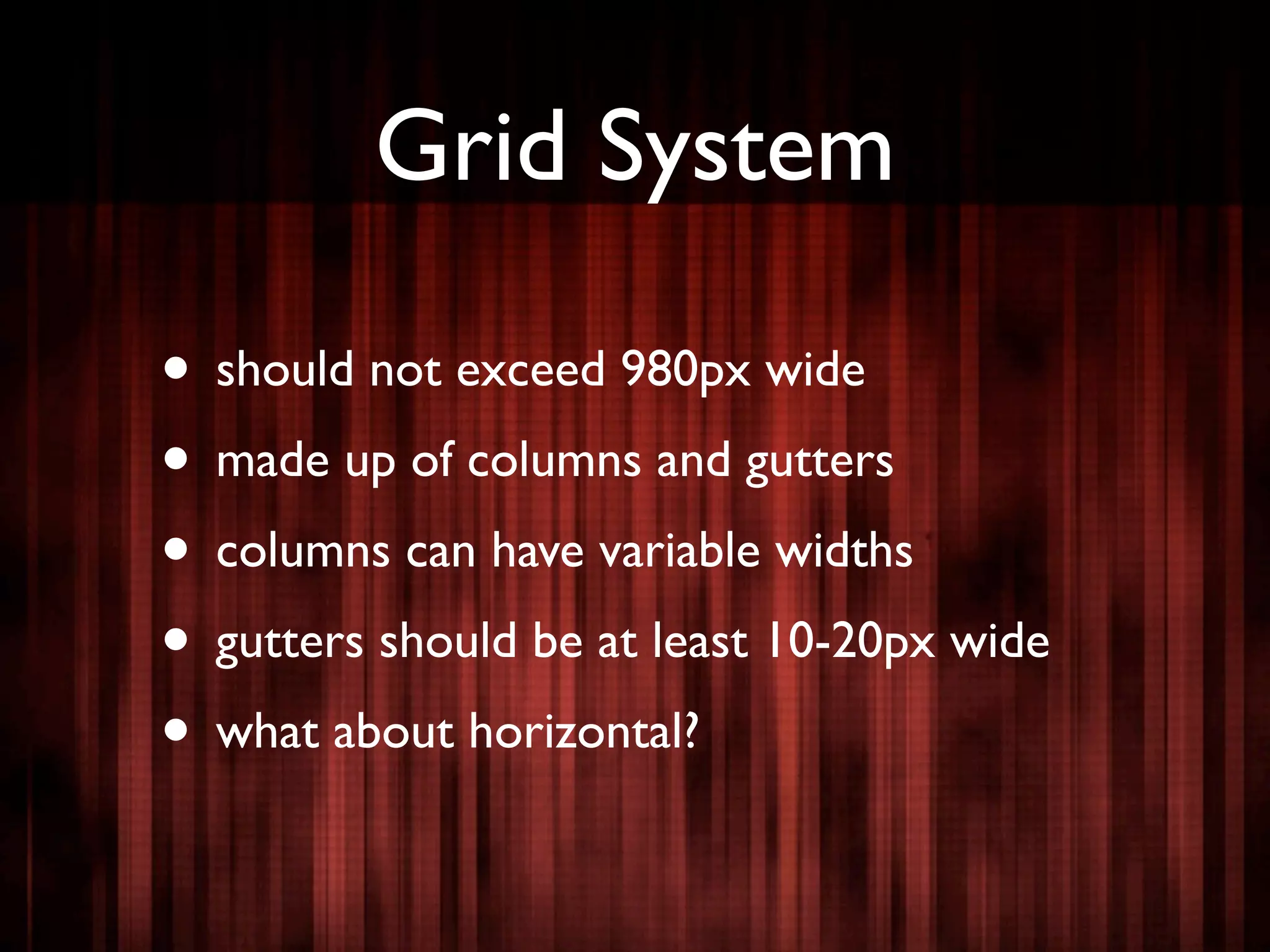 Grid System

• should not exceed 980px wide
• made up of columns and gutters
• columns can have variable widths
• gutters should be at least 10-20px wide
• what about horizontal?
 