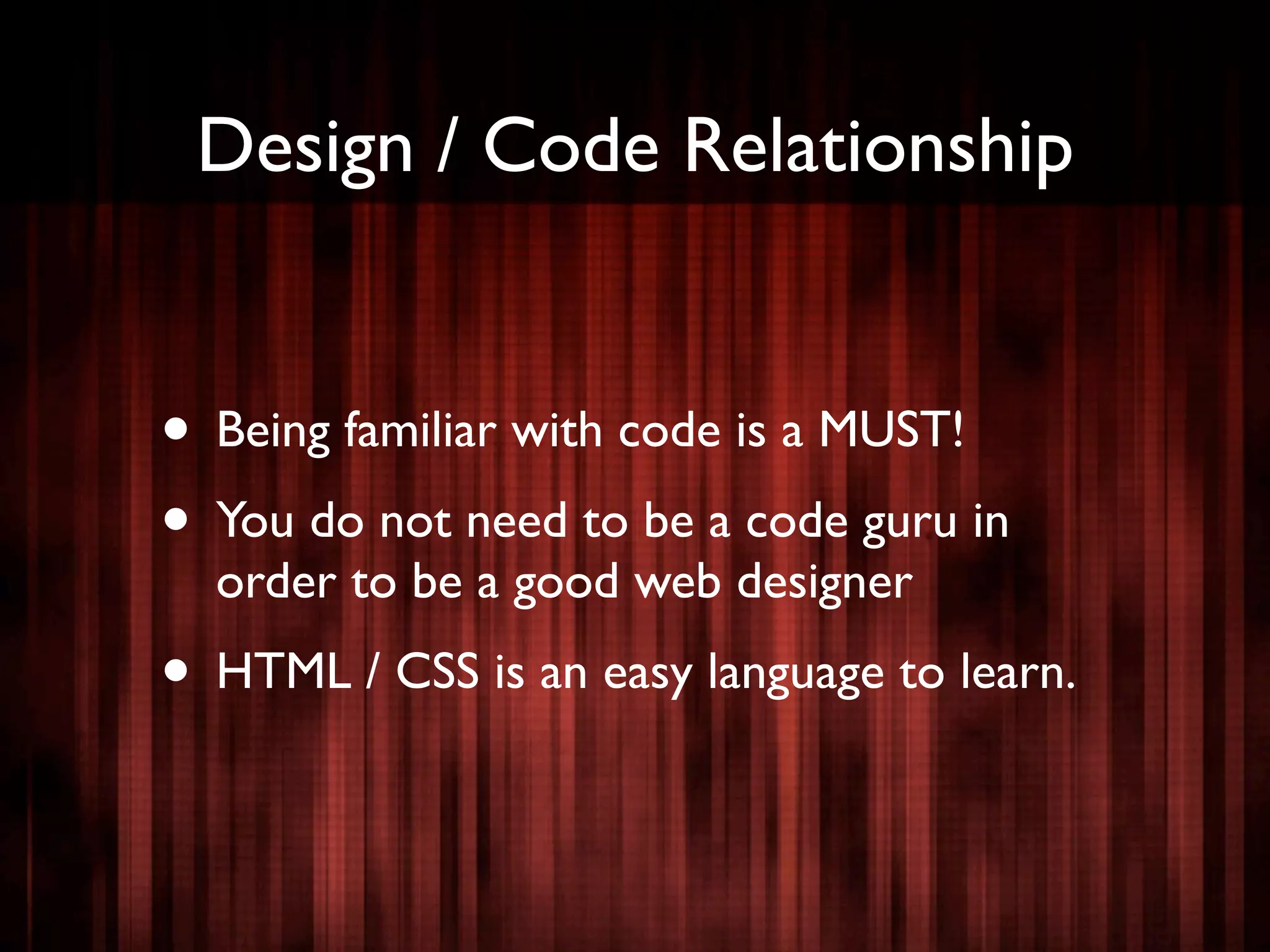 Design / Code Relationship


• Being familiar with code is a MUST!
• You do not need to be a code guru in
  order to be a good web designer
• HTML / CSS is an easy language to learn.
 