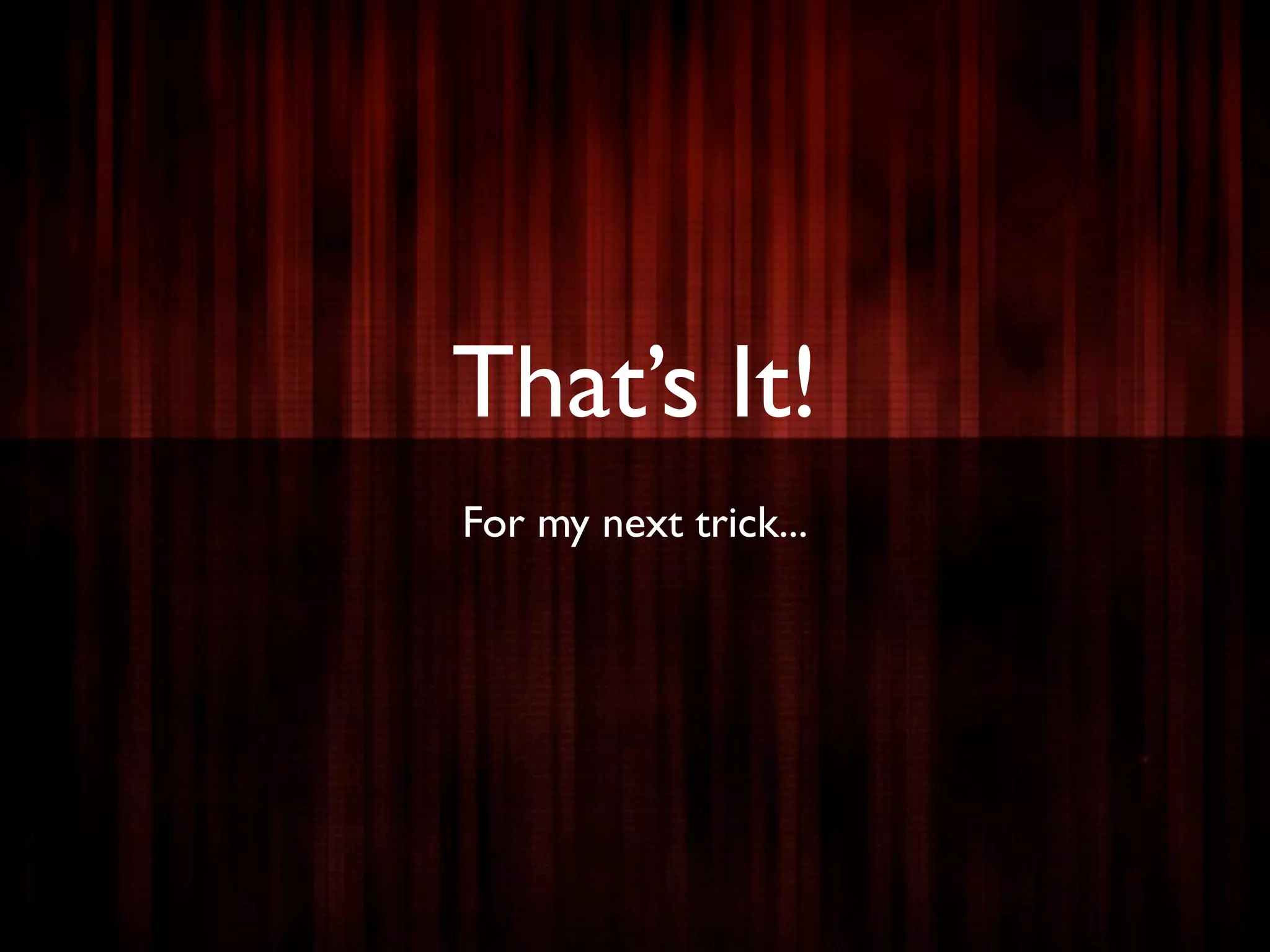 That’s It!
For my next trick...
 