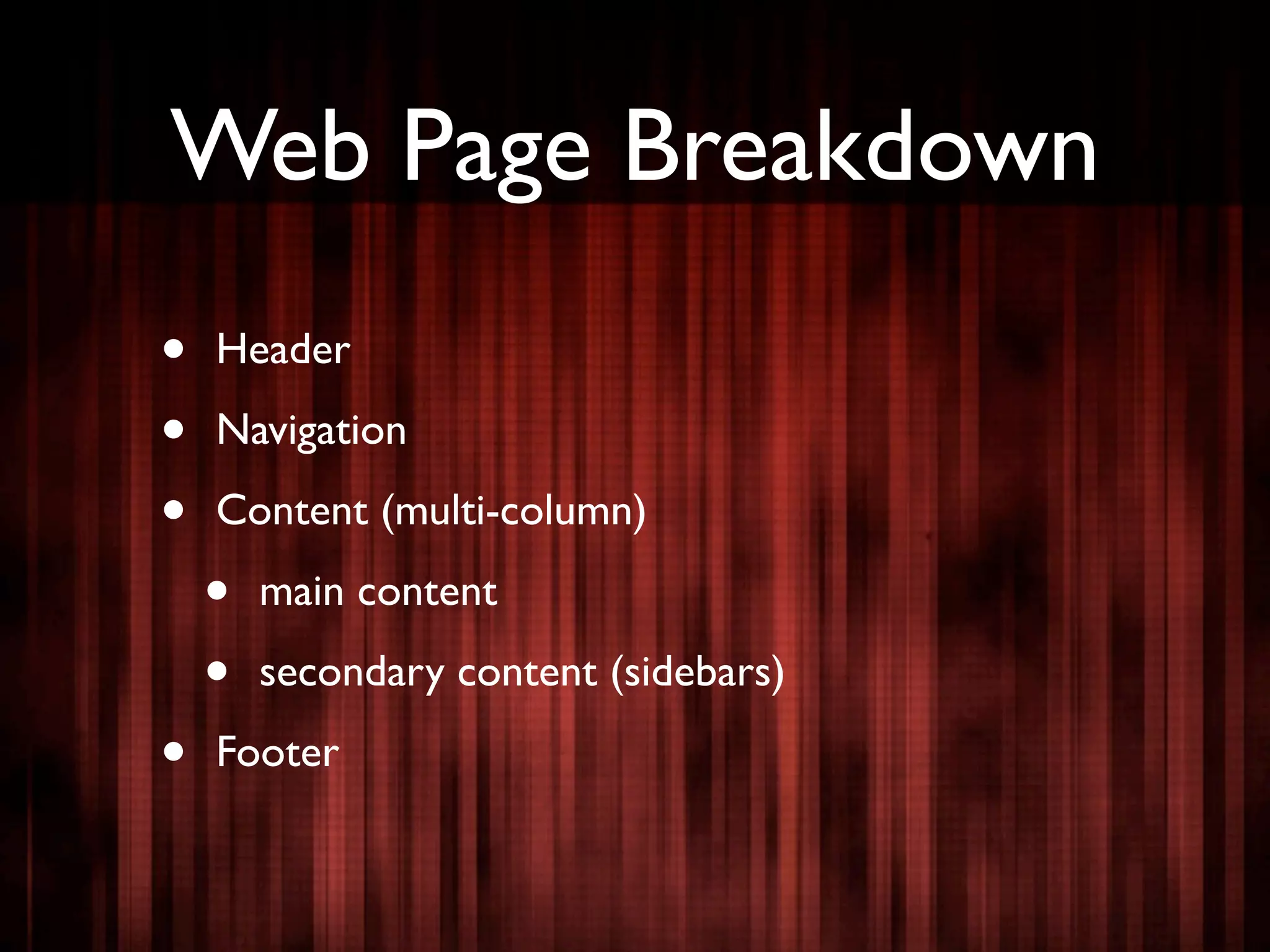Web Page Breakdown
•   Header

•   Navigation

•   Content (multi-column)

    •   main content

    •   secondary content (sidebars)

•   Footer
 