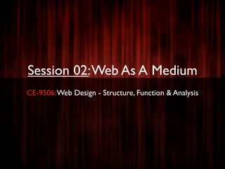 Session 02: Web As A Medium
CE-9506: Web Design - Structure, Function & Analysis
 