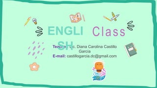 Teacher: Lic. Diana Carolina Castillo
García
E-mail: castillogarcia.dc@gmail.com
ENGLI
SH
Class
 
