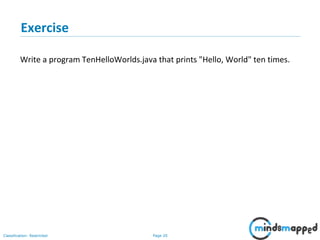 Page 20Classification: Restricted
Exercise
Write a program TenHelloWorlds.java that prints "Hello, World" ten times.
 