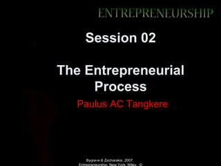 Session 02

The Entrepreneurial
     Process
           Paulus AC Tangkere




Bygrave & Zacharakis, 2007.Zacharakis, 2007. New York: Wiley. ©
                Bygrave & Entrepreneurship,
 