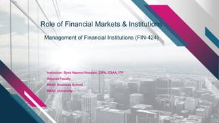 Role of Financial Markets & Institutions
Management of Financial Institutions (FIN-424)
Instructor: Syed Nazmul Hossain, CIPA, CSAA, ITP
Adjunct Faculty
BRAC Business School
BRAC University
 
