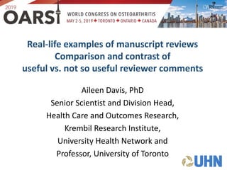 Real-life examples of manuscript reviews
Comparison and contrast of
useful vs. not so useful reviewer comments
Aileen Davis, PhD
Senior Scientist and Division Head,
Health Care and Outcomes Research,
Krembil Research Institute,
University Health Network and
Professor, University of Toronto
 
