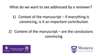 What do we want to see addressed by a reviewer?
1) Context of the manuscript – if everything is
convincing, is it an important contribution
2) Content of the manuscript – are the conclusions
convincing
 