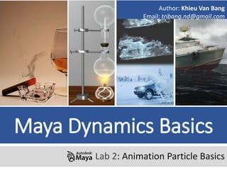 Maya Dynamics Basics
Lab 2: Animation Particle Basics
Author: Khieu Van Bang
Email: tribang.nd@gmail.com
 