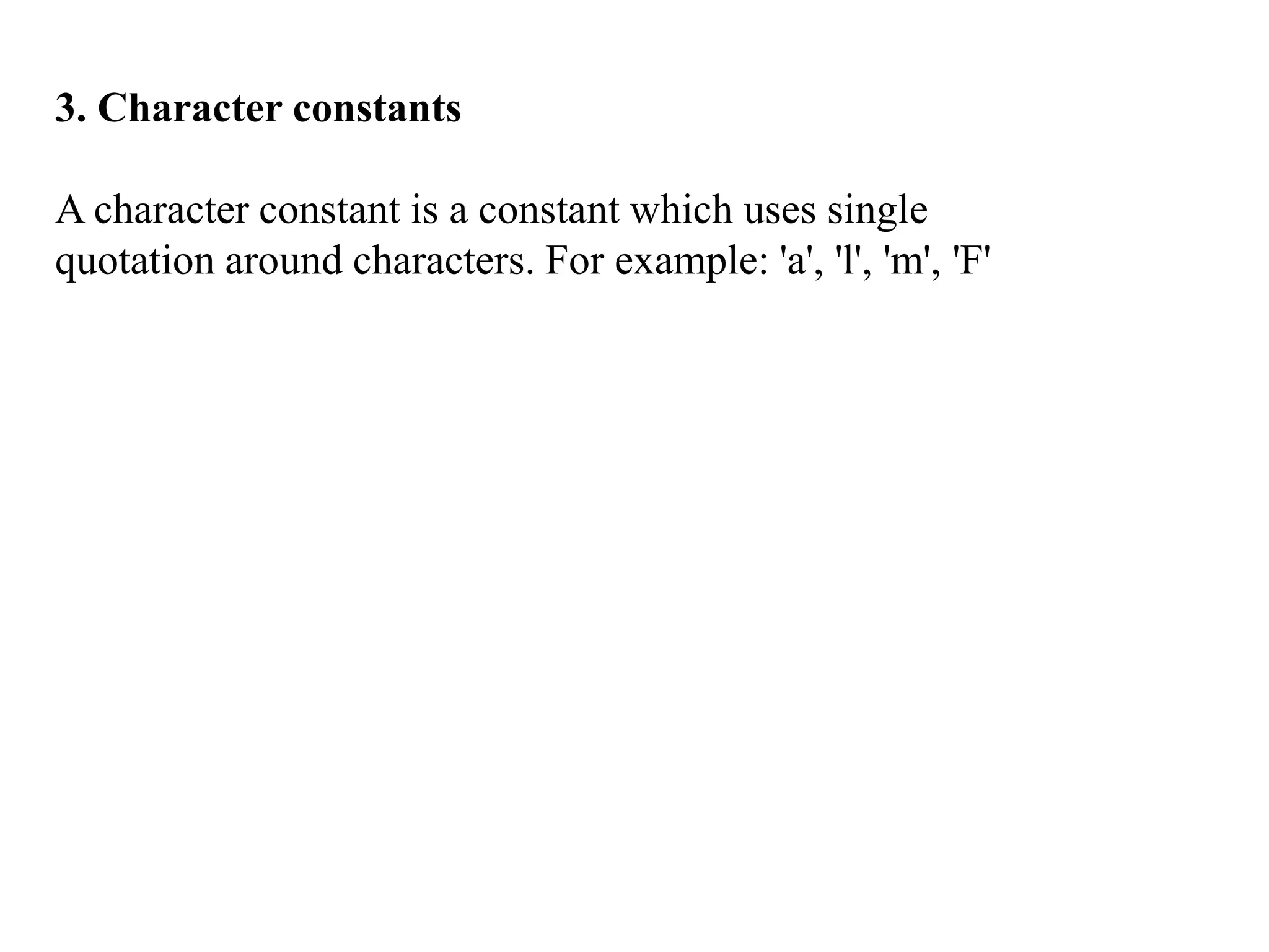 3. Character constants
A character constant is a constant which uses single
quotation around characters. For example: 'a', 'l', 'm', 'F'
 