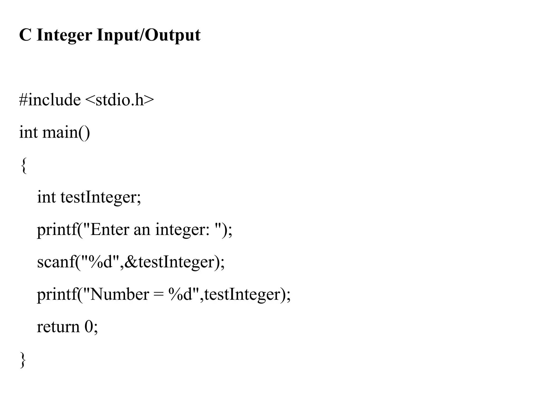 C Integer Input/Output
#include <stdio.h>
int main()
{
int testInteger;
printf("Enter an integer: ");
scanf("%d",&testInteger);
printf("Number = %d",testInteger);
return 0;
}
 