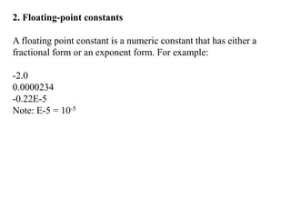2. Floating-point constants
A floating point constant is a numeric constant that has either a
fractional form or an exponent form. For example:
-2.0
0.0000234
-0.22E-5
Note: E-5 = 10-5
 