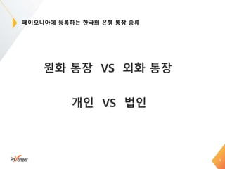 9
원화 통장 VS 외화 통장
페이오니아에 등록하는 한국의 은행 통장 종류
개인 VS 법인
 