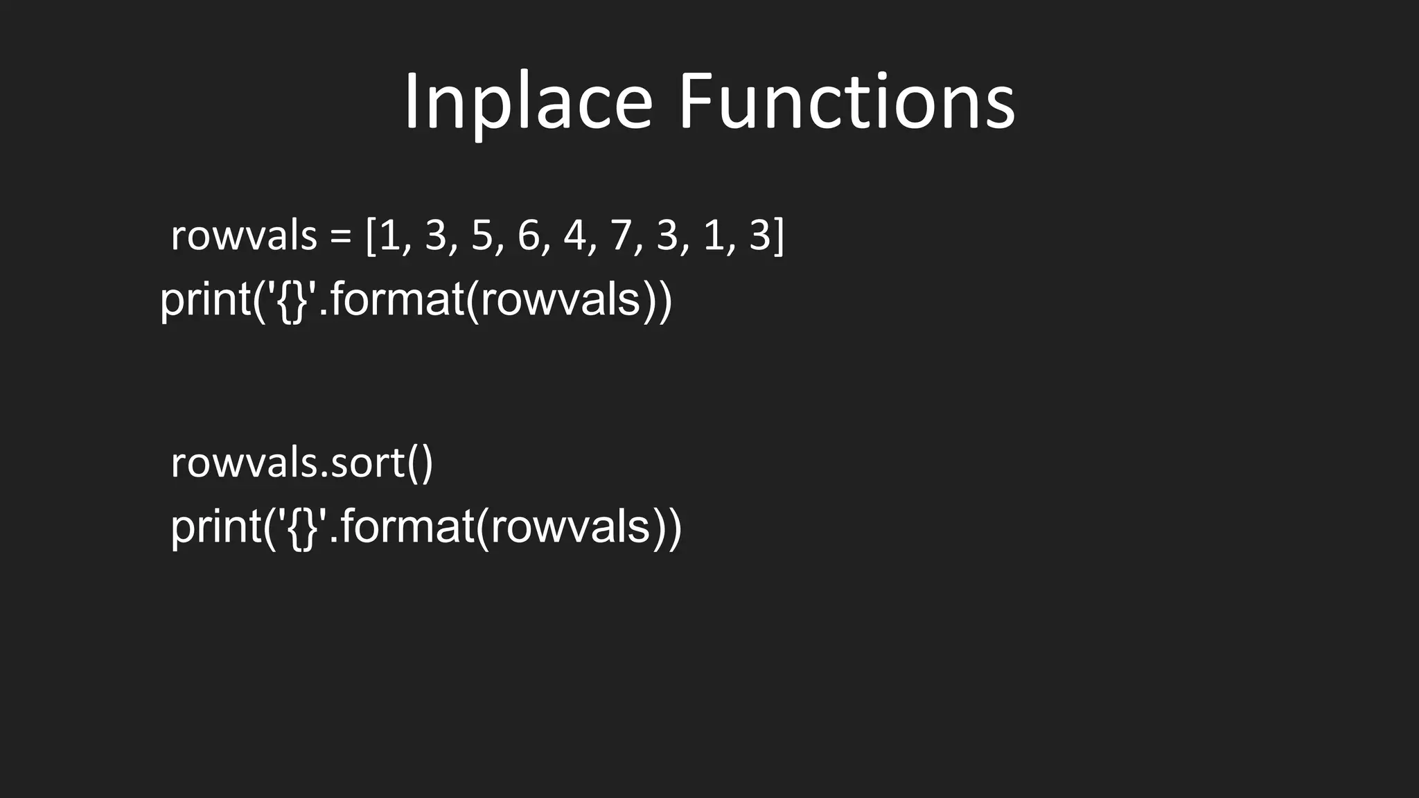 Inplace Functions
rowvals = [1, 3, 5, 6, 4, 7, 3, 1, 3]
print('{}'.format(rowvals))
rowvals.sort()
print('{}'.format(rowvals))
 