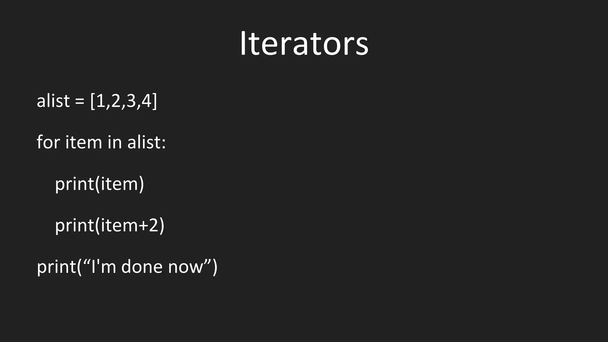 Iterators
alist = [1,2,3,4]
for item in alist:
print(item)
print(item+2)
print(“I'm done now”)
 