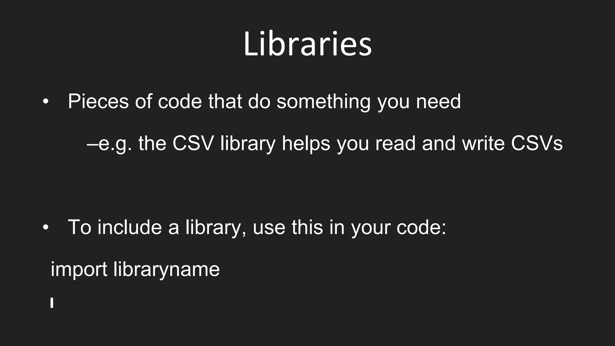 Libraries
• Pieces of code that do something you need
–e.g. the CSV library helps you read and write CSVs
• To include a library, use this in your code:
import libraryname
 