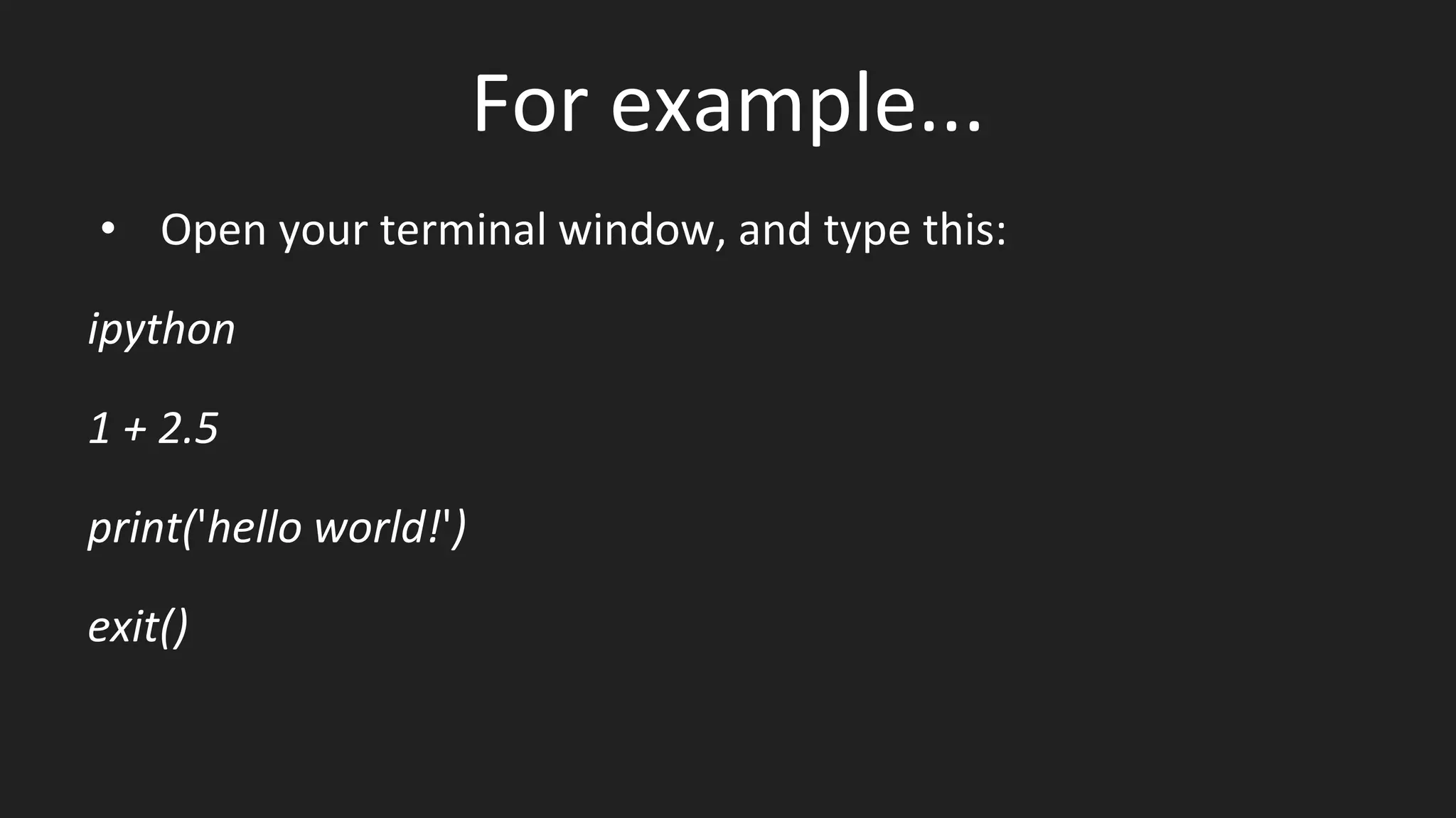 For example...
• Open your terminal window, and type this:
ipython
1 + 2.5
print('hello world!')
exit()
 
