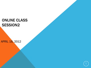 ONLINE CLASS
SESSION2



APRIL 18, 2012




                 3-
                 1
 