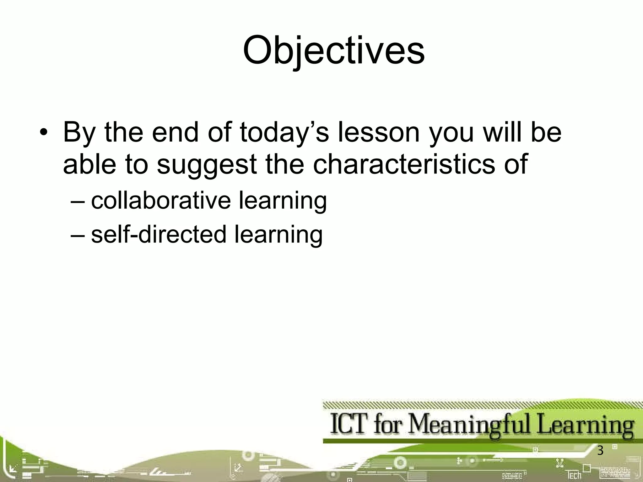By the end of today’s lesson you will be able to suggest the characteristics of collaborative learning self-directed learning Objectives 