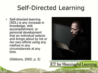 Self-directed learning (SDL) is any increase in knowledge, skill, accomplishment, or personal development that  an individual selects  and  brings about by his or her own efforts  using any  method in any circumstances at any time. (Gibbons, 2002. p. 2) Self-Directed Learning http://www.flickr.com/photos/kwerfeldein/3037976252/  used under CC licence   