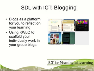 Blogs as a platform for you to reflect on your learning Using KWLQ to scaffold your individually work in your group blogs SDL with ICT:  Blogging 