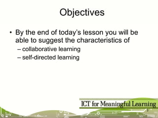 By the end of today’s lesson you will be able to suggest the characteristics of collaborative learning self-directed learning Objectives 