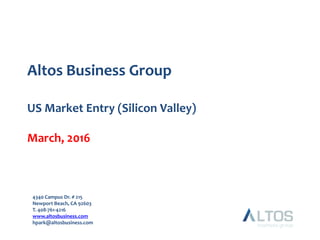 US Market Entry (Silicon Valley)
March, 2016
Altos Business Group
4340 Campus Dr. # 215
Newport Beach, CA 92603
T. 408-761-4216
www.altosbusiness.com
hpark@altosbusiness.com
 