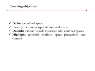 Define a confined space
 Identify the various types of confined spaces
 Describe various hazards associated with confi...