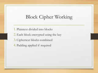 Block Cipher Working
1.Plaintext divided into blocks
2.Each block encrypted using the key
3.Ciphertext blocks combined
4.Padding applied if required
 