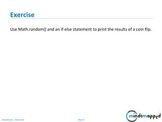 Page 9Classification: Restricted
Exercise
Use Math.random() and an if-else statement to print the results of a coin flip.
 