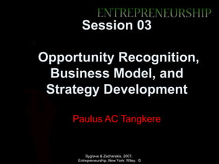 Session 03

Opportunity Recognition,
 Business Model, and
 Strategy Development

     Paulus AC Tangkere


          Bygrave & Zacharakis, 2007.
      Entrepreneurship, New York: Wiley. ©
 