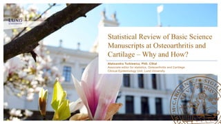 Aleksandra Turkiewicz, PhD, CStat
Associate editor for statistics, Osteoarthritis and Cartilage
Clinical Epidemiology Unit, Lund University
Statistical Review of Basic Science
Manuscripts at Osteoarthritis and
Cartilage – Why and How?
 