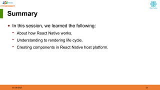 01/18/2025 33
Summary
◆ In this session, we learned the following:
 About how React Native works.
 Understanding to rendering life cycle.
 Creating components in React Native host platform.
 