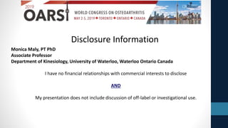 Monica Maly, PT PhD
Associate Professor
Department of Kinesiology, University of Waterloo, Waterloo Ontario Canada
Disclosure Information
I have no financial relationships with commercial interests to disclose
AND
My presentation does not include discussion of off-label or investigational use.
 