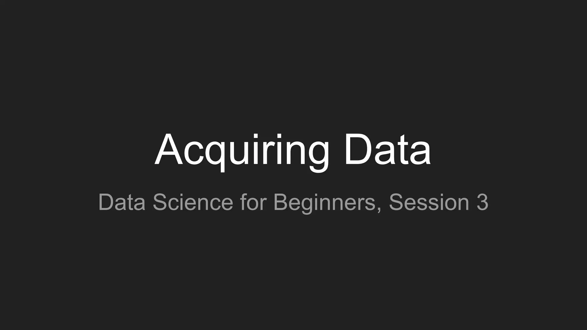 Acquiring Data
Data Science for Beginners, Session 3
 