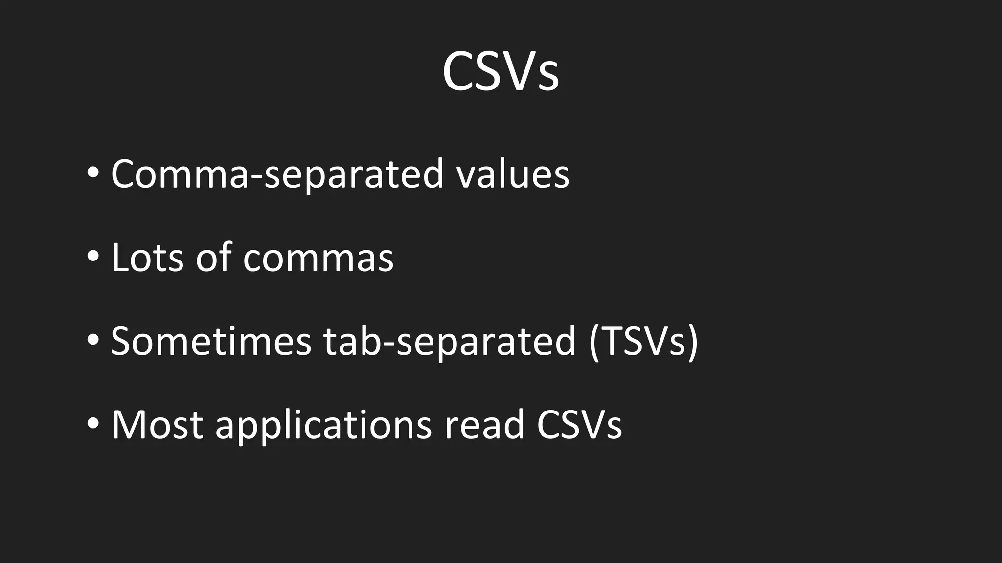 CSVs
• Comma-separated values
• Lots of commas
• Sometimes tab-separated (TSVs)
• Most applications read CSVs
 
